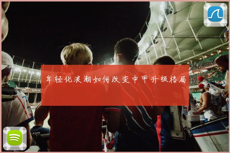年轻化浪潮如何改变中甲升级格局