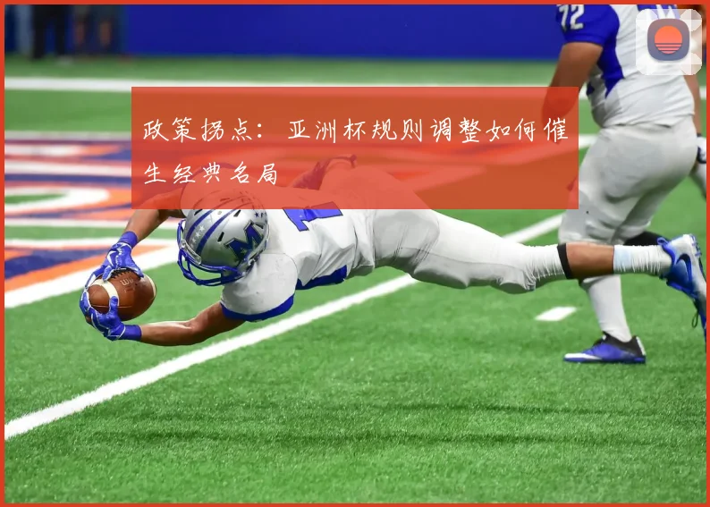 政策拐点：亚洲杯规则调整如何催生经典名局