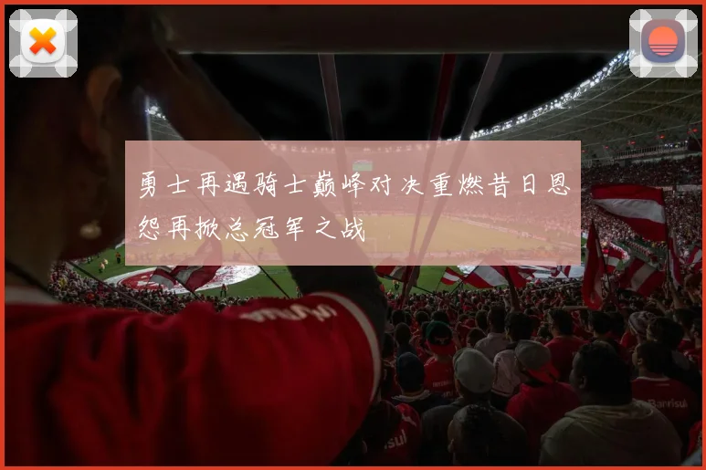 勇士再遇骑士巅峰对决重燃昔日恩怨再掀总冠军之战