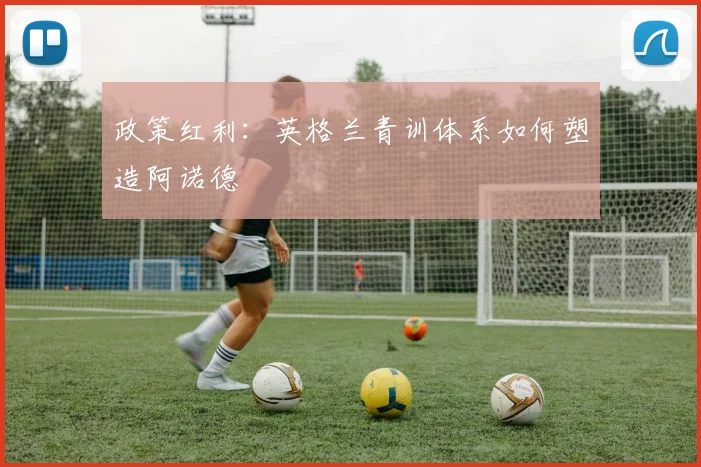 政策红利：英格兰青训体系如何塑造阿诺德