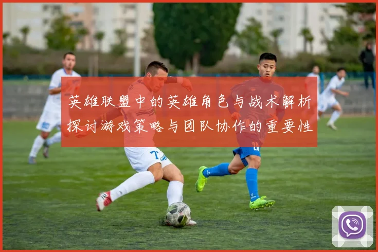 英雄联盟中的英雄角色与战术解析探讨游戏策略与团队协作的重要性