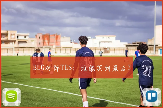 BLG对阵TES：谁能笑到最后？