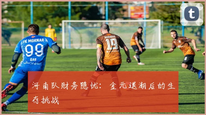 河南队财务隐忧：金元退潮后的生存挑战