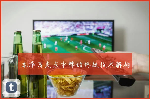 本泽马支点中锋的终极技术解构