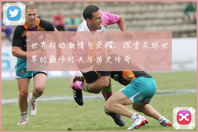 世界杯的激情与荣耀：探索足球世界的巅峰对决与历史传奇