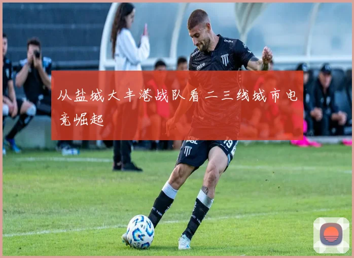 从盐城大丰港战队看二三线城市电竞崛起