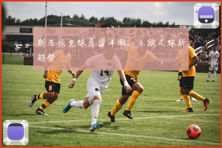 斯洛伐克球员留洋潮：东欧足球新趋势