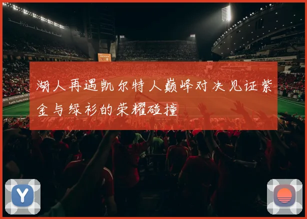 湖人再遇凯尔特人巅峰对决见证紫金与绿衫的荣耀碰撞