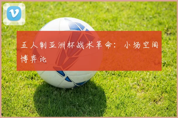 五人制亚洲杯战术革命：小场空间博弈论