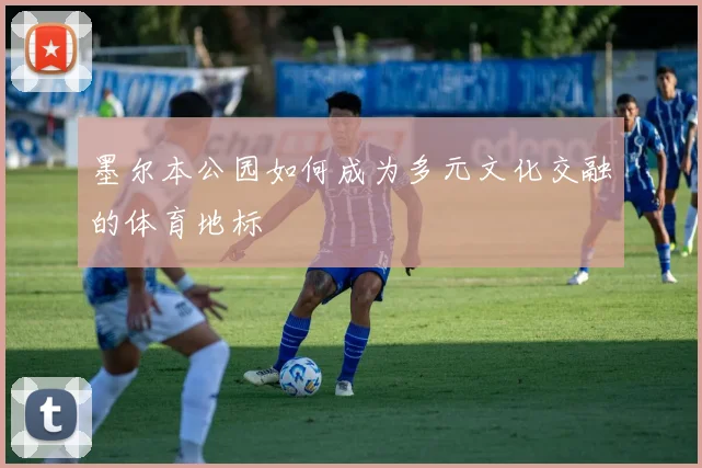 墨尔本公园如何成为多元文化交融的体育地标