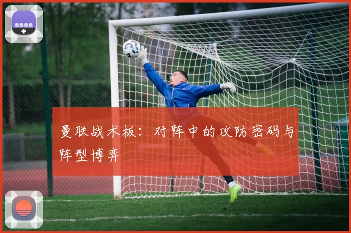 曼联战术板：对阵中的攻防密码与阵型博弈