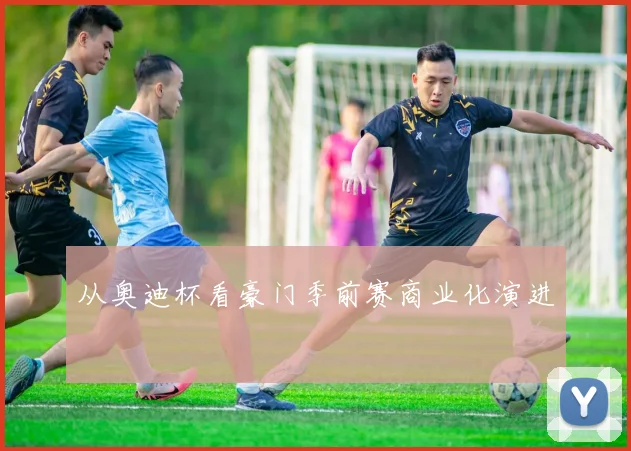 从奥迪杯看豪门季前赛商业化演进
