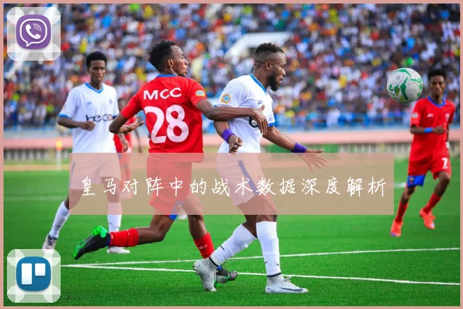 皇马对阵中的战术数据深度解析