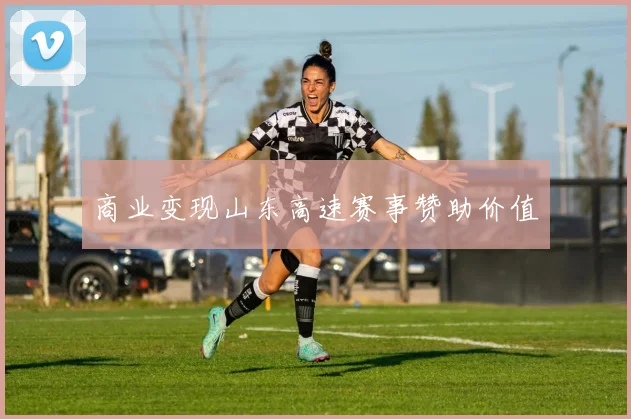 商业变现山东高速赛事赞助价值