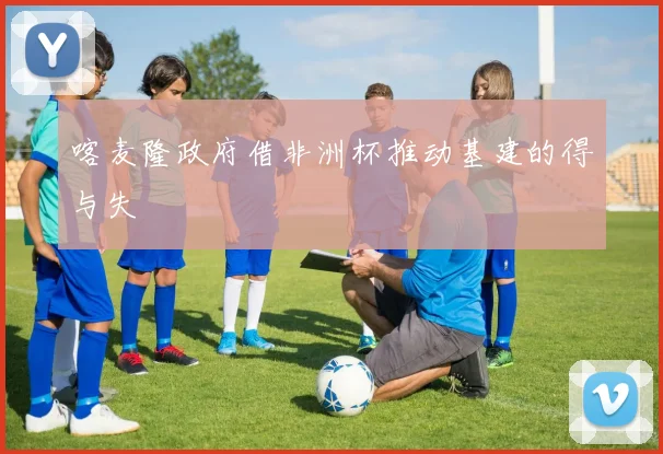喀麦隆政府借非洲杯推动基建的得与失